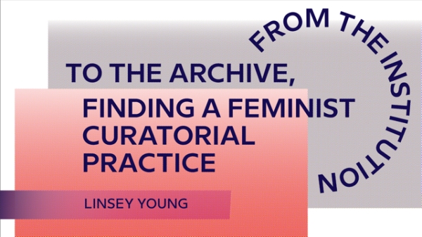Grafisches Sujet mit überlappenden Farbflächen
                                          in Rosa- und Grautönen. Darauf stehen die Texte: ‚TO THE ARCHIVE, FINDING A FEMINIST CURATORIAL PRACTICE‘ und darunter der
                                          Name ‚Linsey Young‘. Am rechten Rand ist halbkreisförmig der Schriftzug ‚FROM THE INSTITUTION‘ angeordnet.